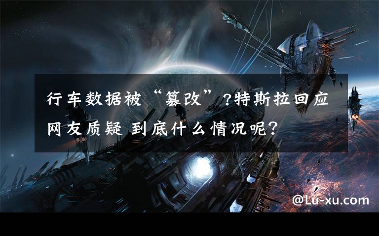 行车数据被“篡改”?特斯拉回应网友质疑 到底什么情况呢?