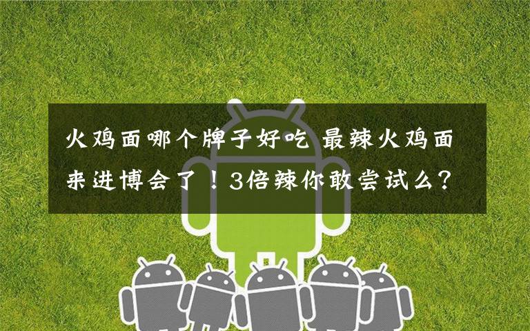 火鸡面哪个牌子好吃 最辣火鸡面来进博会了!3倍辣你敢尝试么?