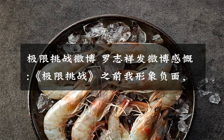 极限挑战微博 罗志祥发微博感慨:《极限挑战》之前我形象负面,现在好多人“路转粉”