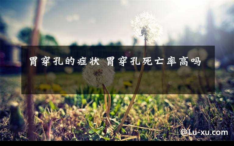 胃穿孔的症状 胃穿孔死亡率高吗