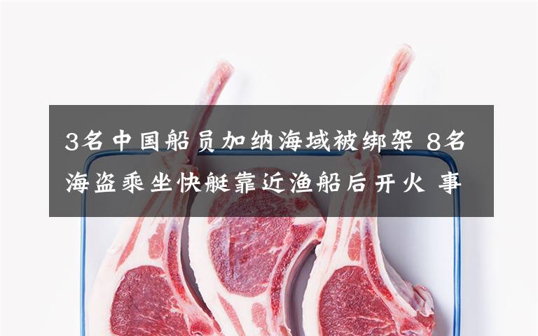 3名中国船员加纳海域被绑架 8名海盗乘坐快艇靠近渔船后开火 事件详细经过!