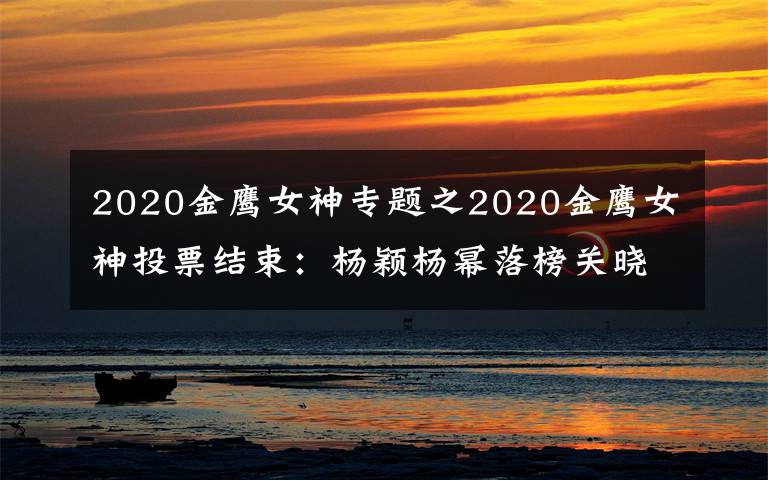 2020金鹰女神专题之2020金鹰女神投票结束:杨颖杨幂落榜关晓彤差大截,冠军实至名归