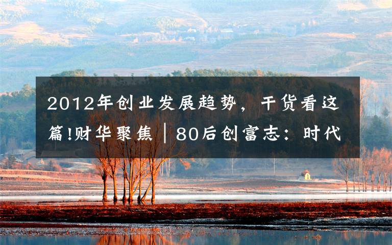 2012年创业发展趋势，干货看这篇!财华聚焦｜80后创富志：时代不缺弄潮儿 企业要做“不倒翁”