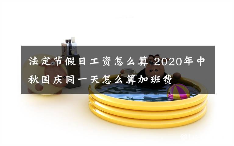 法定节假日工资怎么算 2020年中秋国庆同一天怎么算加班费