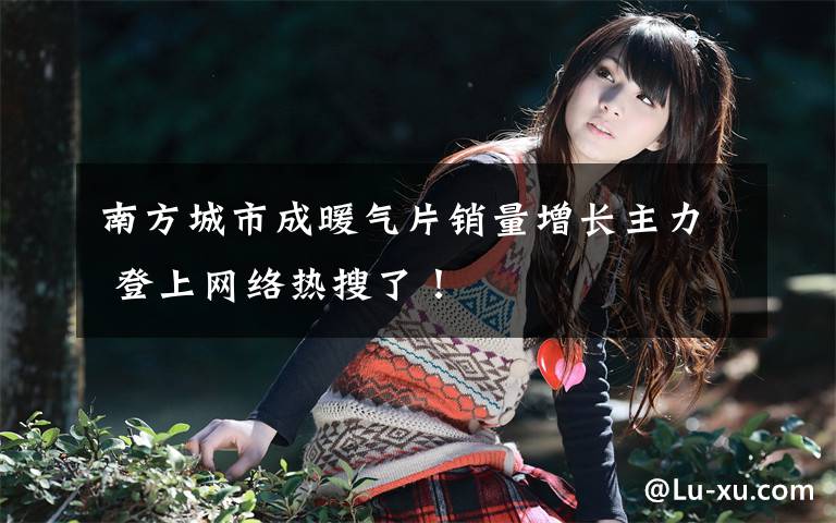 南方城市成暖气片销量增长主力 登上网络热搜了!