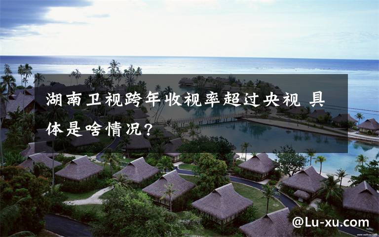 湖南卫视跨年收视率超过央视 具体是啥情况?