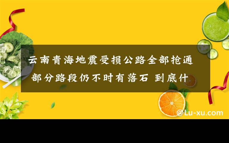 云南青海地震受损公路全部抢通 部分路段仍不时有落石 到底什么情况呢？