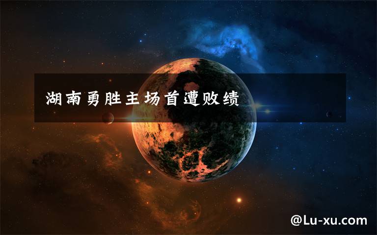 湖南勇胜主场首遭败绩