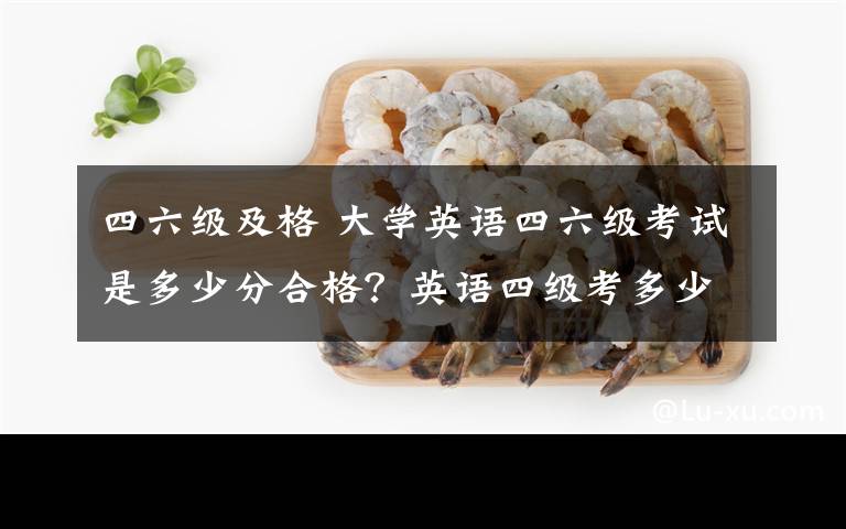 四六级及格 大学英语四六级考试是多少分合格?英语四级考多少分可以报英语六级考试