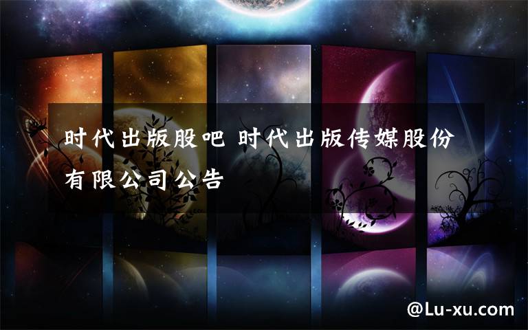 时代出版股吧 时代出版传媒股份有限公司公告
