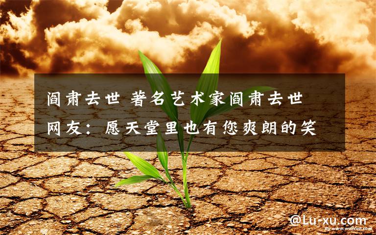 阎肃去世 著名艺术家阎肃去世 网友：愿天堂里也有您爽朗的笑声