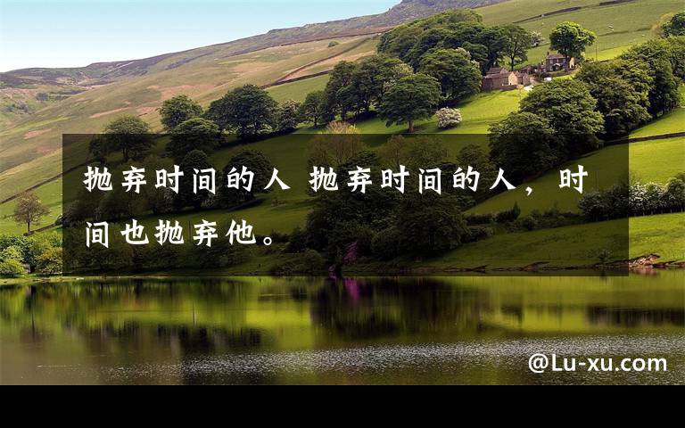 抛弃时间的人 抛弃时间的人,时间也抛弃他。