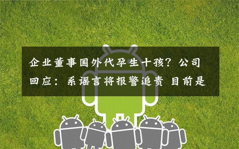 企业董事国外代孕生十孩?公司回应:系谣言将报警追责 目前是什么情况?
