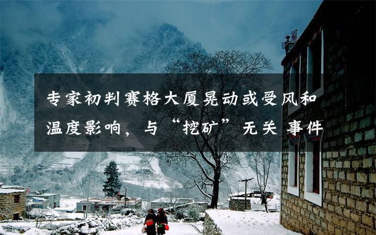 专家初判赛格大厦晃动或受风和温度影响，与“挖矿”无关 事件详情始末介绍！