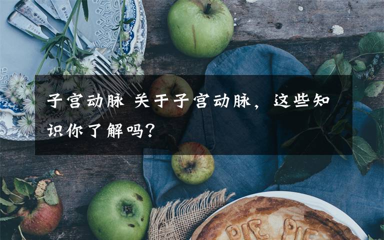 子宫动脉 关于子宫动脉,这些知识你了解吗?