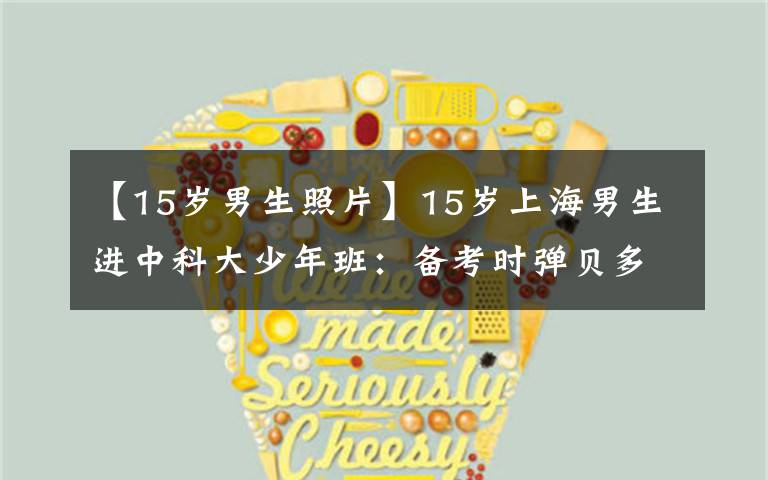 【15岁男生照片】15岁上海男生进中科大少年班:备考时弹贝多芬《悲怆》减压
