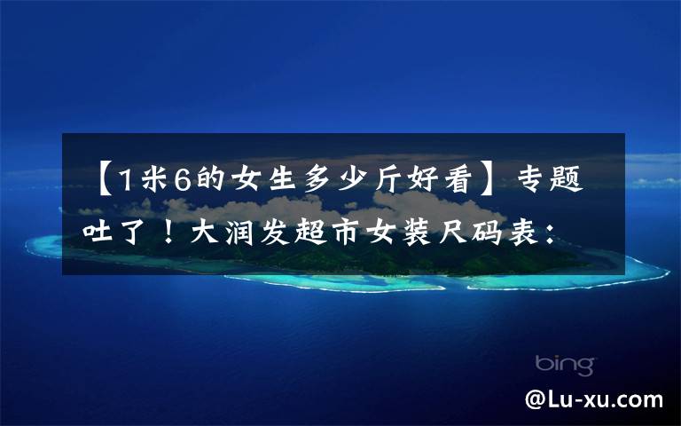 【1米6的女生多少斤好看】专题吐了!大润发超市女装尺码表:身高165体重105,身材“烂”