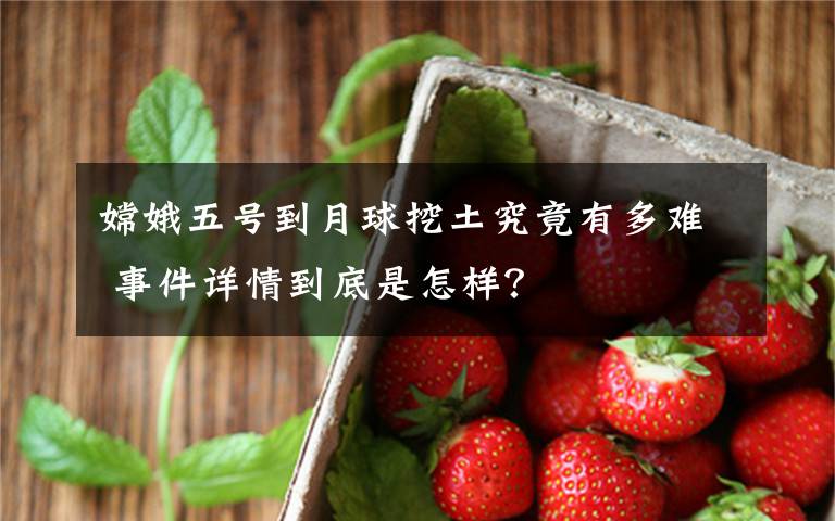 嫦娥五号到月球挖土究竟有多难 事件详情到底是怎样?