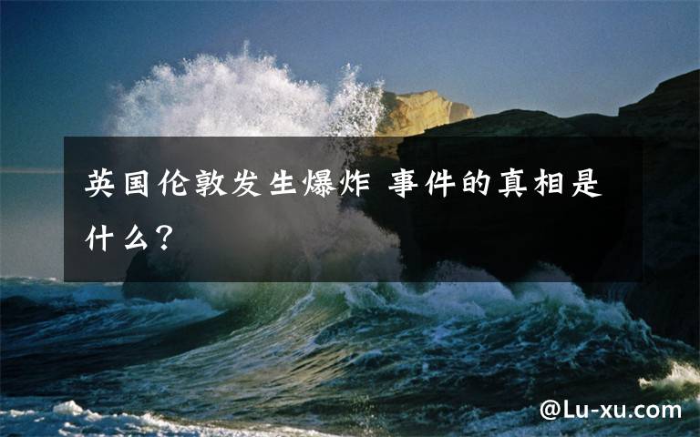 英国伦敦发生爆炸 事件的真相是什么？