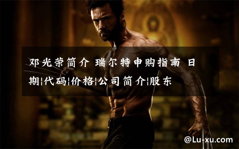 邓光荣简介 瑞尔特申购指南 日期|代码|价格|公司简介|股东