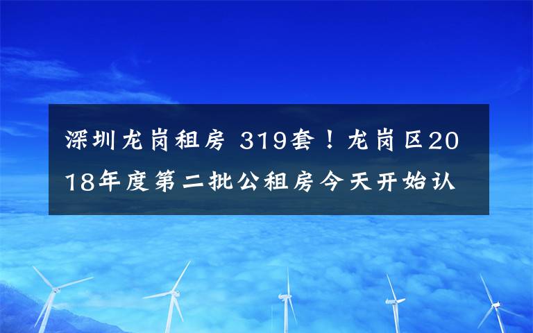 深圳龙岗租房 319套！龙岗区2018年度第二批公租房今天开始认租！