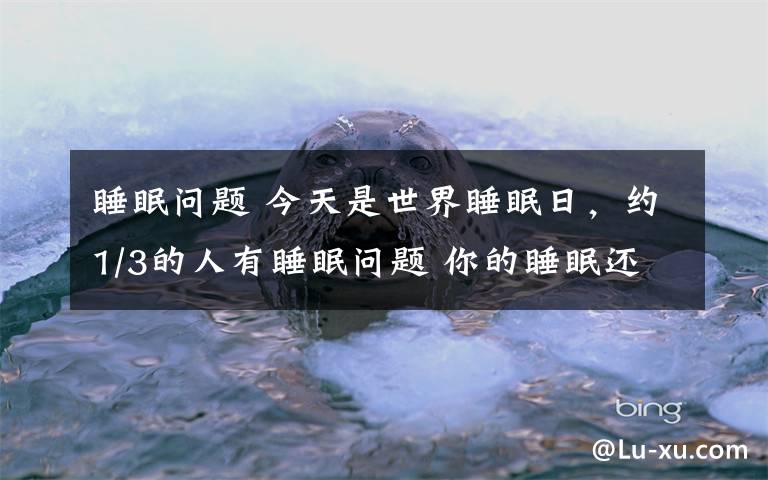 睡眠问题 今天是世界睡眠日,约1/3的人有睡眠问题 你的睡眠还好吗?