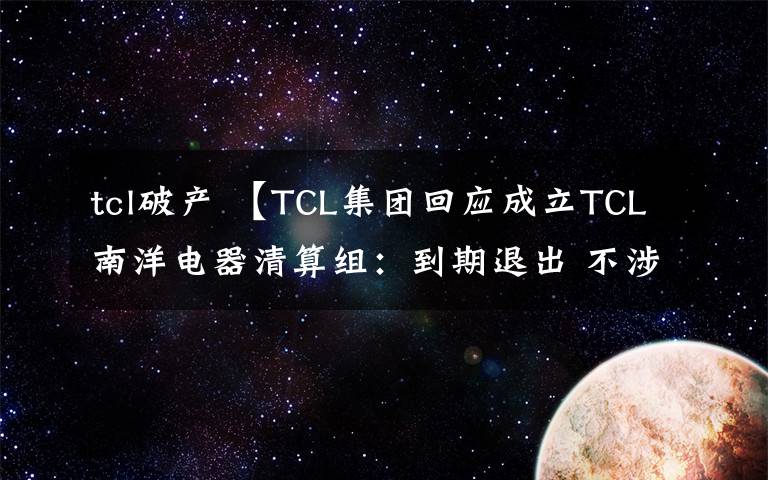 tcl破产 【TCL集团回应成立TCL南洋电器清算组:到期退出 不涉及破产或其他纠纷】
