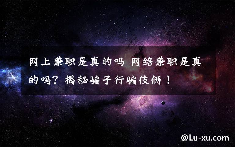 网上兼职是真的吗 网络兼职是真的吗?揭秘骗子行骗伎俩!