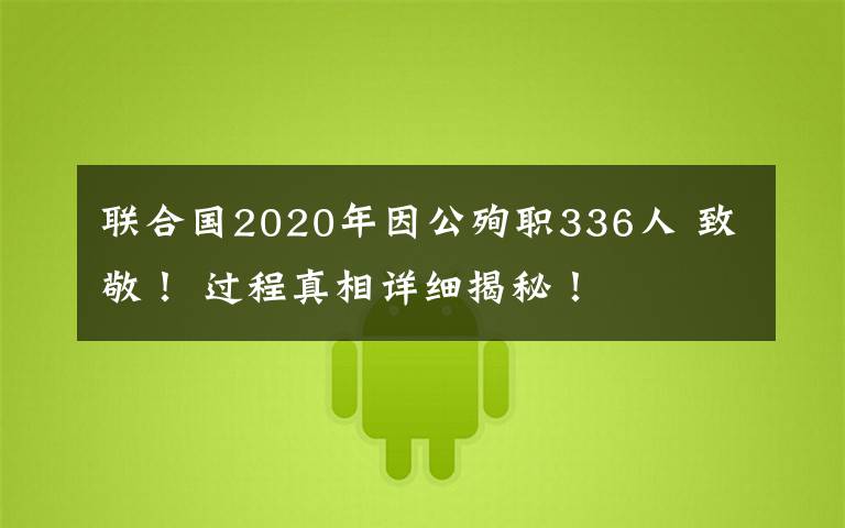 联合国2020年因公殉职336人 致敬! 过程真相详细揭秘!
