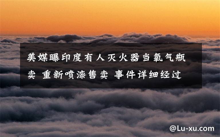 美媒曝印度有人灭火器当氧气瓶卖 重新喷漆售卖 事件详细经过!