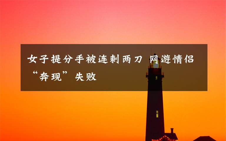 女子提分手被连刺两刀 网游情侣“奔现”失败