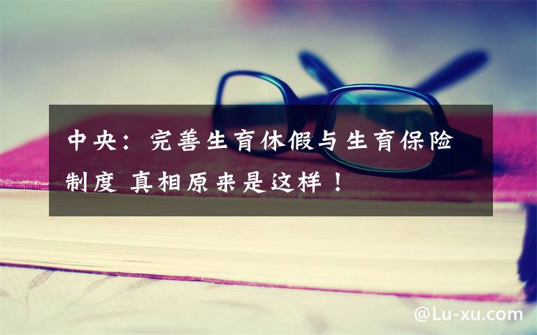 中央:完善生育休假与生育保险制度 真相原来是这样!