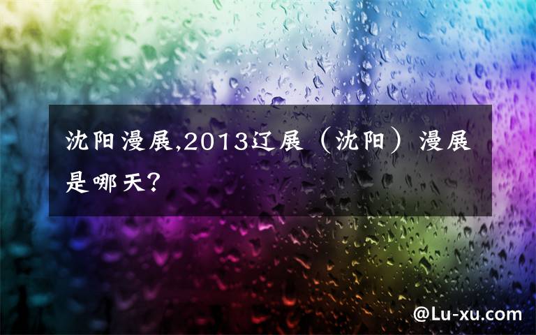 沈阳漫展,2013辽展(沈阳)漫展是哪天?