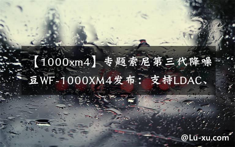 【1000xm4】专题索尼第三代降噪豆WF-1000XM4发布:支持LDAC、最长续航36小时