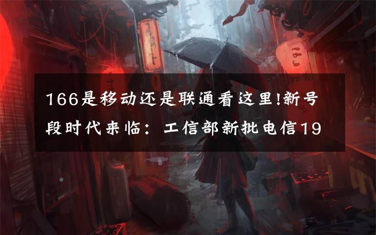 166是移动还是联通看这里!新号段时代来临:工信部新批电信199/移动198/联通166