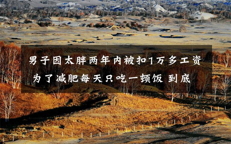 男子因太胖两年内被扣1万多工资 为了减肥每天只吃一顿饭 到底是什么状况?