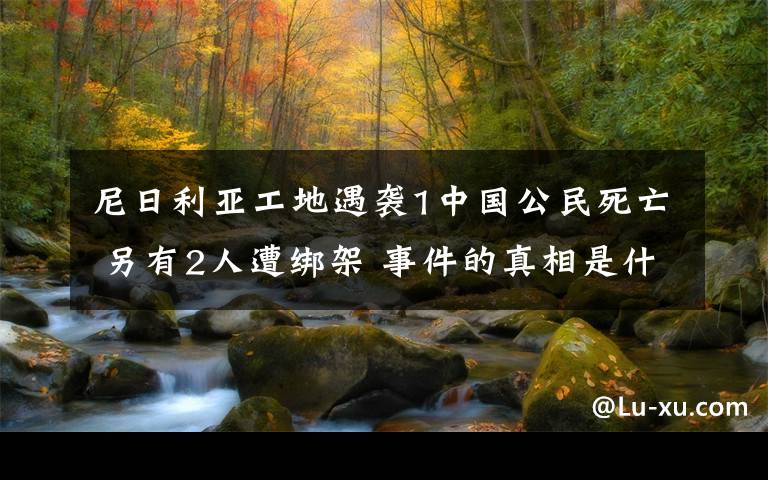 尼日利亚工地遇袭1中国公民死亡 另有2人遭绑架 事件的真相是什么?