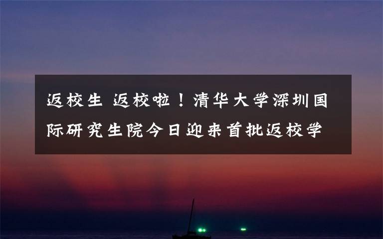 返校生 返校啦!清华大学深圳国际研究生院今日迎来首批返校学生
