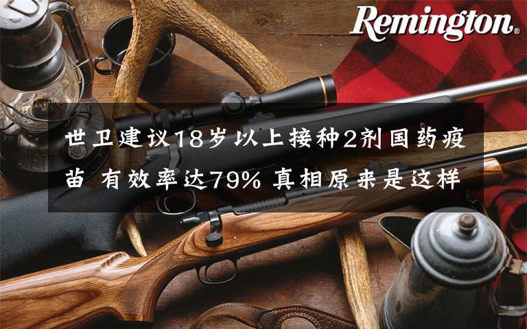 世卫建议18岁以上接种2剂国药疫苗 有效率达79% 真相原来是这样!
