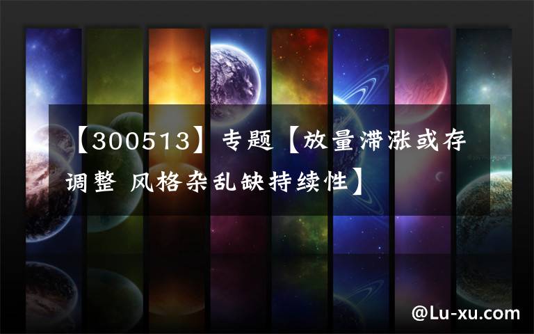 【300513】专题【放量滞涨或存调整 风格杂乱缺持续性】