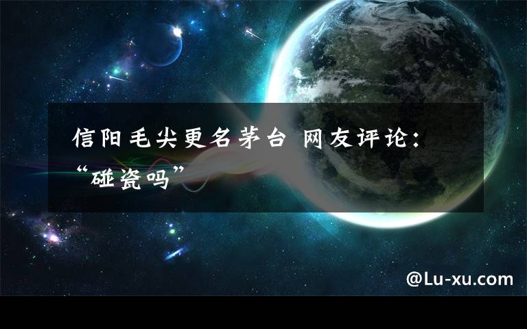 信阳毛尖更名茅台 网友评论:“碰瓷吗”