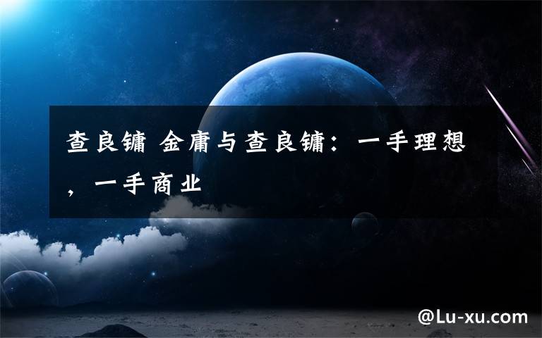 查良镛 金庸与查良镛：一手理想，一手商业