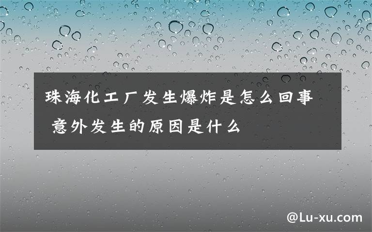 珠海化工厂发生爆炸是怎么回事 意外发生的原因是什么