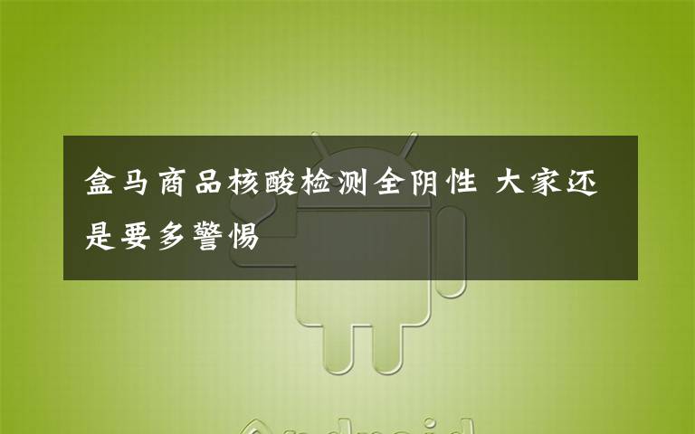 盒马商品核酸检测全阴性 大家还是要多警惕