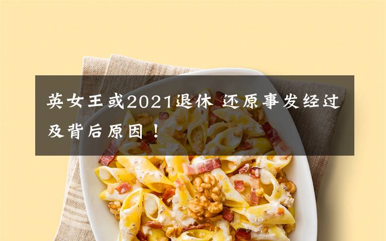 英女王或2021退休 还原事发经过及背后原因!