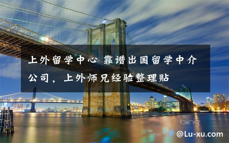 上外留学中心 靠谱出国留学中介公司,上外师兄经验整理贴
