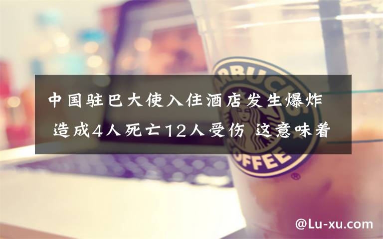 中国驻巴大使入住酒店发生爆炸 造成4人死亡12人受伤 这意味着什么?