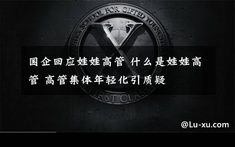 国企回应娃娃高管 什么是娃娃高管 高管集体年轻化引质疑