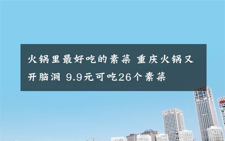 火锅里最好吃的素菜 重庆火锅又开脑洞 9.9元可吃26个素菜