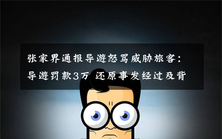 张家界通报导游怒骂威胁旅客：导游罚款3万 还原事发经过及背后原因！